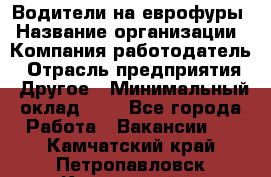 Водители на еврофуры › Название организации ­ Компания-работодатель › Отрасль предприятия ­ Другое › Минимальный оклад ­ 1 - Все города Работа » Вакансии   . Камчатский край,Петропавловск-Камчатский г.